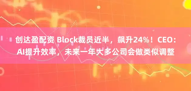 创达盈配资 Block裁员近半，飙升24%！CEO：AI提升效率，未来一年大多公司会做类似调整