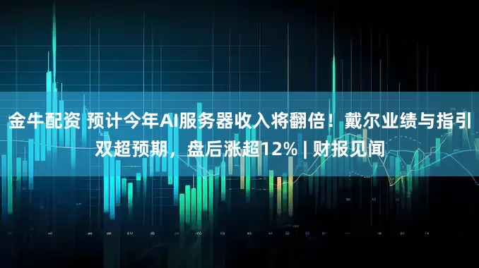 金牛配资 预计今年AI服务器收入将翻倍！戴尔业绩与指引双超预期，盘后涨超12% | 财报见闻