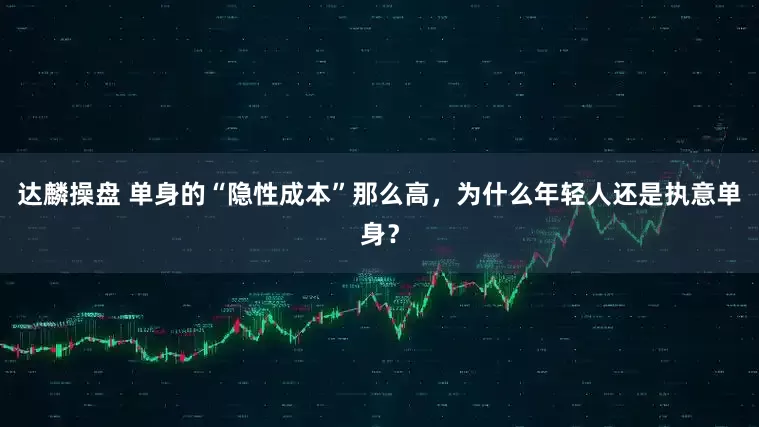 达麟操盘 单身的“隐性成本”那么高，为什么年轻人还是执意单身？