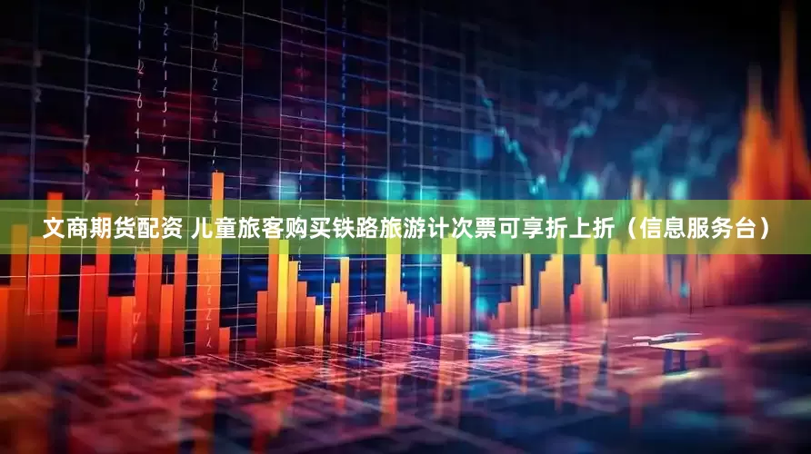 文商期货配资 儿童旅客购买铁路旅游计次票可享折上折（信息服务台）