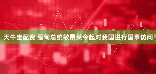 天牛宝配资 缅甸总统敏昂莱今起对我国进行国事访问