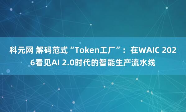 科元网 解码范式“Token工厂”：在WAIC 2026看见AI 2.0时代的智能生产流水线