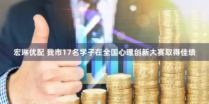 宏琳优配 我市17名学子在全国心理创新大赛取得佳绩